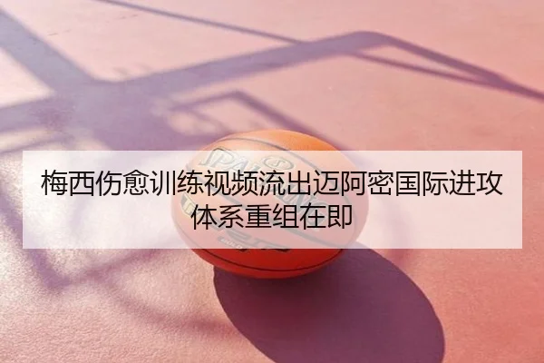 梅西伤愈训练视频流出迈阿密国际进攻体系重组在即